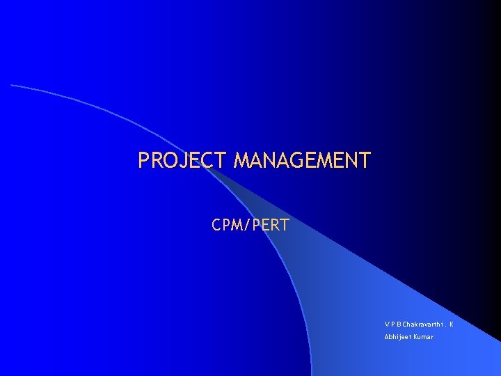 PROJECT MANAGEMENT CPM/PERT V P B Chakravarthi. K Abhijeet Kumar 