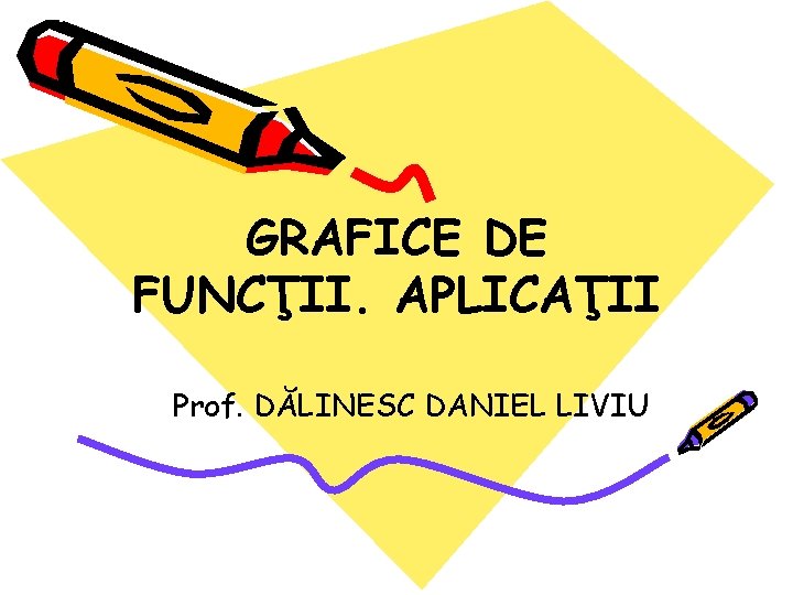 GRAFICE DE FUNCŢII. APLICAŢII Prof. DĂLINESC DANIEL LIVIU 