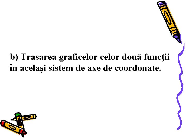 b) Trasarea graficelor două funcţii în acelaşi sistem de axe de coordonate. 