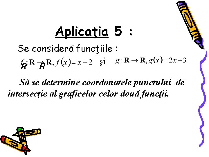 Aplicaţia 5 : Se consideră funcţiile : şi R R Să se determine coordonatele