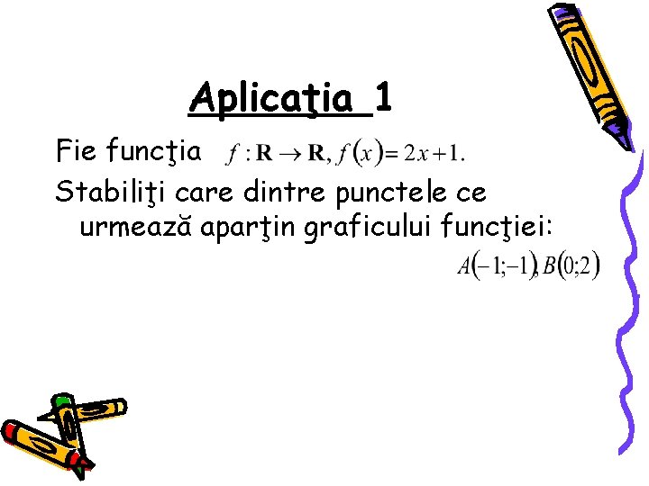 Aplicaţia 1 Fie funcţia Stabiliţi care dintre punctele ce urmează aparţin graficului funcţiei: 