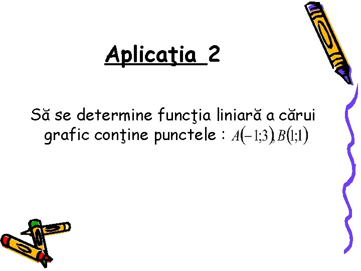 Aplicaţia 2 Să se determine funcţia liniară a cărui grafic conţine punctele : 