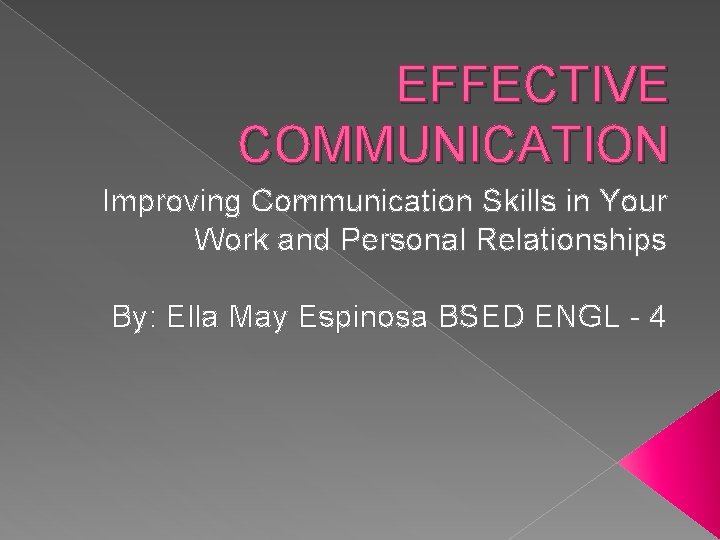 EFFECTIVE COMMUNICATION Improving Communication Skills in Your Work and Personal Relationships By: Ella May