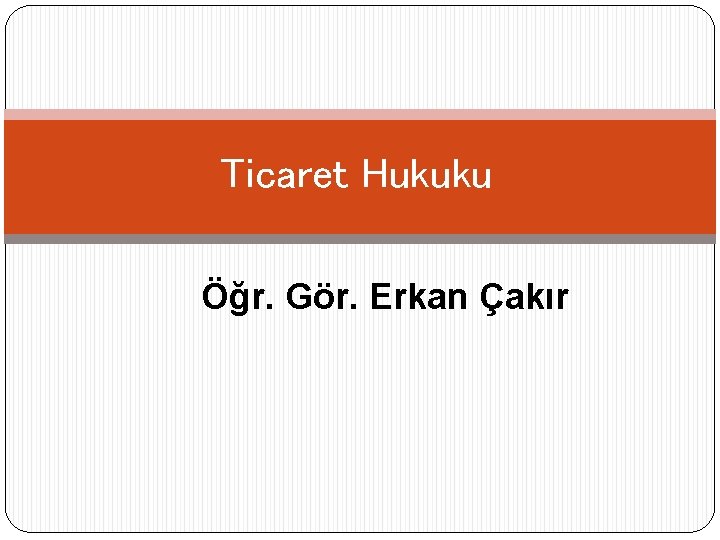 Ticaret Hukuku Öğr. Gör. Erkan Çakır 