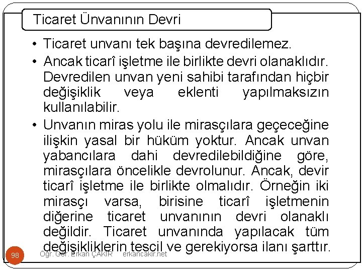 Ticaret Ünvanının Devri 98 • Ticaret unvanı tek başına devredilemez. • Ancak ticarî işletme