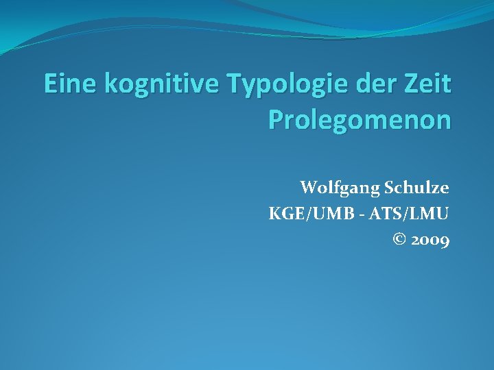 Eine kognitive Typologie der Zeit Prolegomenon Wolfgang Schulze KGE/UMB - ATS/LMU © 2009 