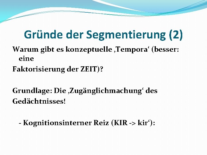 Gründe der Segmentierung (2) Warum gibt es konzeptuelle ‚Tempora‘ (besser: eine Faktorisierung der ZEIT)?