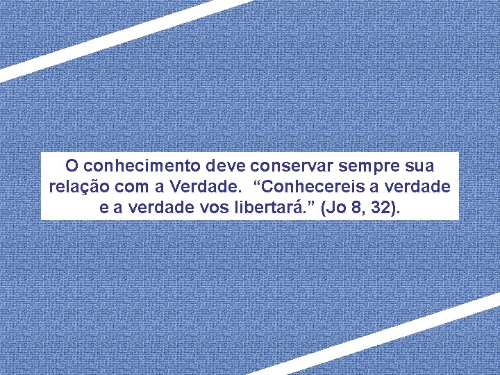 O conhecimento deve conservar sempre sua relação com a Verdade. “Conhecereis a verdade e