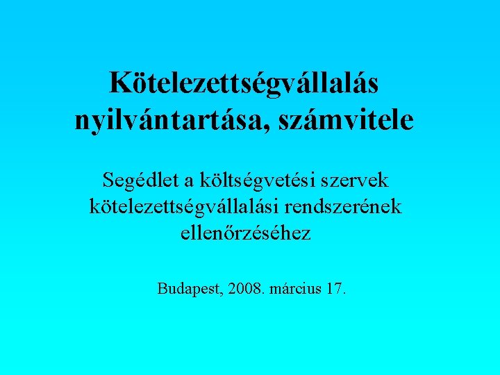 Kötelezettségvállalás nyilvántartása, számvitele Segédlet a költségvetési szervek kötelezettségvállalási rendszerének ellenőrzéséhez Budapest, 2008. március 17.
