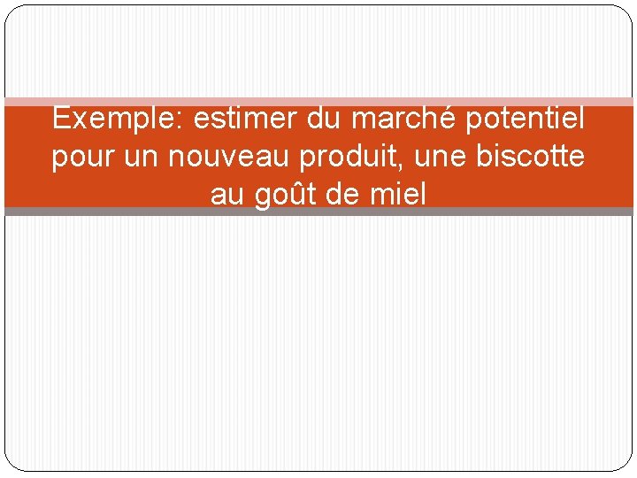 Exemple: estimer du marché potentiel pour un nouveau produit, une biscotte au goût de