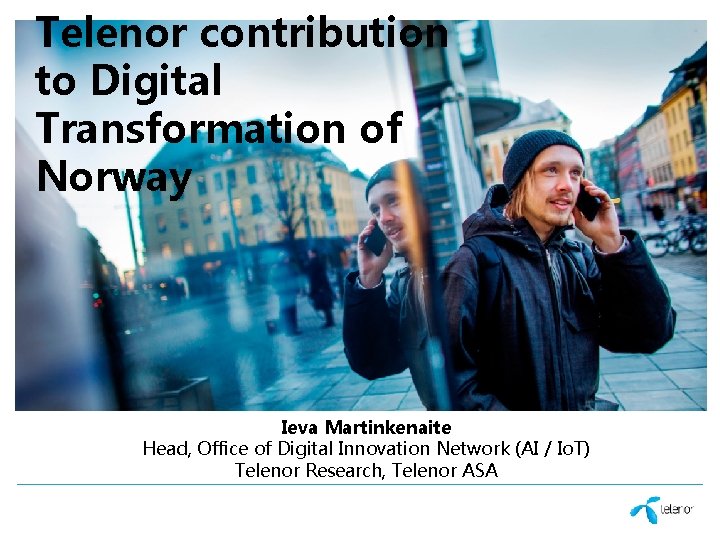 Telenor contribution to Digital Transformation of Norway Ieva Martinkenaite Head, Office of Digital Innovation