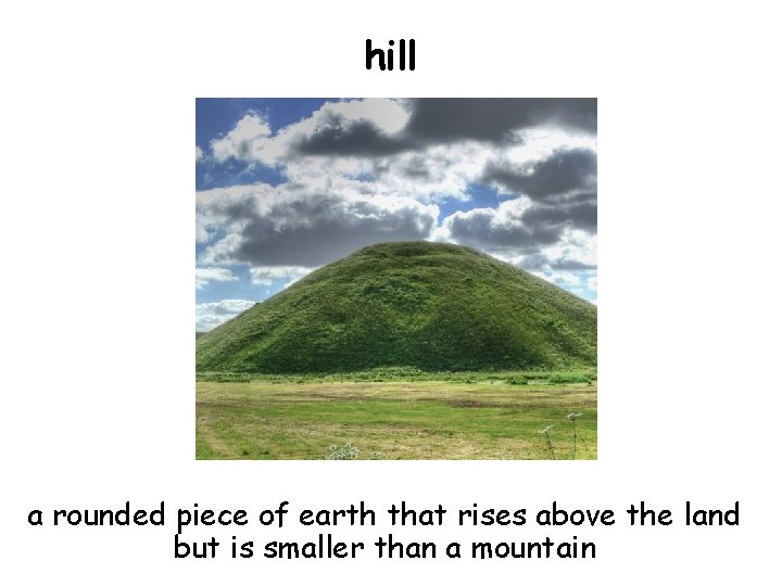 hill a rounded piece of earth that rises above the land but is smaller
