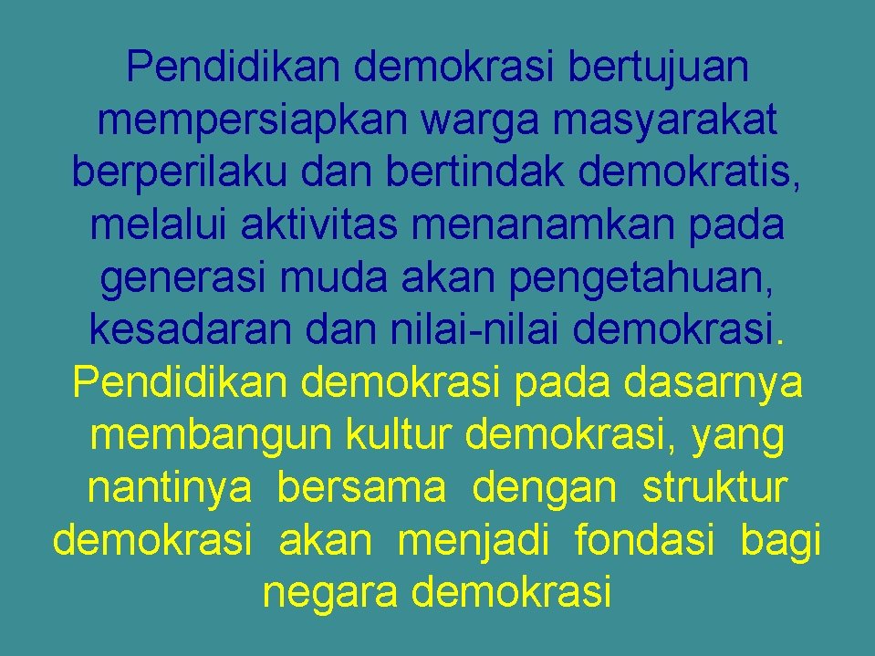 Pendidikan demokrasi bertujuan mempersiapkan warga masyarakat berperilaku dan bertindak demokratis, melalui aktivitas menanamkan pada