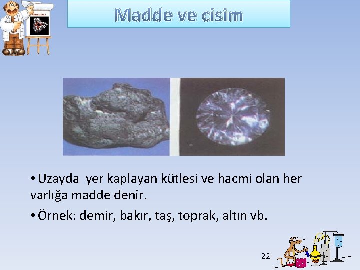 Madde ve cisim • Uzayda yer kaplayan kütlesi ve hacmi olan her varlığa madde Madde ve cisim • Uzayda yer kaplayan kütlesi ve hacmi olan her varlığa madde