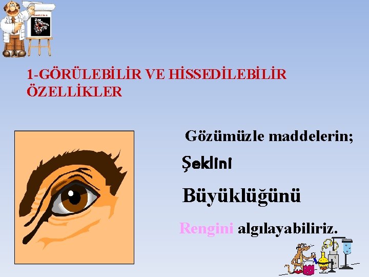 1 -GÖRÜLEBİLİR VE HİSSEDİLEBİLİR ÖZELLİKLER Gözümüzle maddelerin; Şeklini Büyüklüğünü Rengini algılayabiliriz. 1 -GÖRÜLEBİLİR VE HİSSEDİLEBİLİR ÖZELLİKLER Gözümüzle maddelerin; Şeklini Büyüklüğünü Rengini algılayabiliriz.