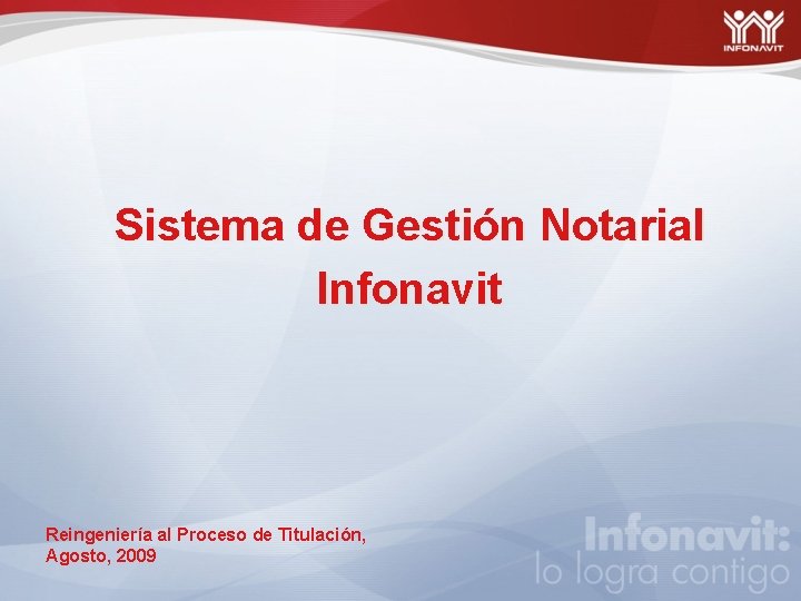 Sistema de Gestión Notarial Infonavit Reingeniería al Proceso de Titulación, Agosto, 2009 