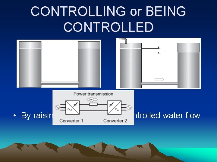 CONTROLLING or BEING CONTROLLED • By raising the level in tank ; controlled water