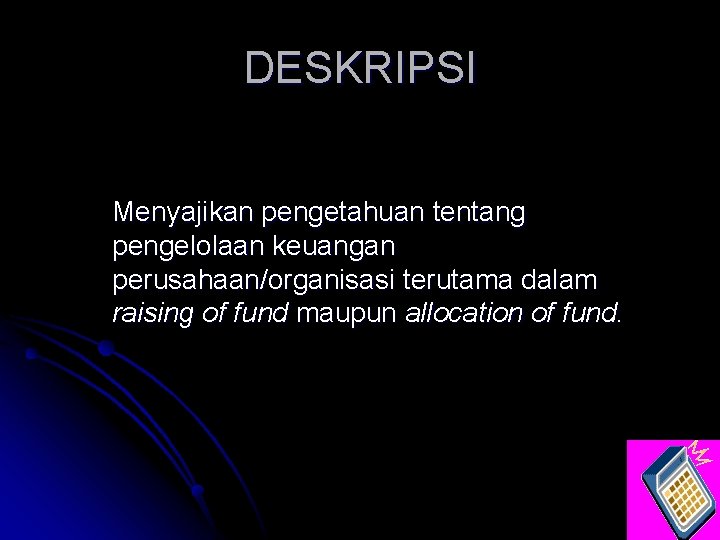 DESKRIPSI Menyajikan pengetahuan tentang pengelolaan keuangan perusahaan/organisasi terutama dalam raising of fund maupun allocation DESKRIPSI Menyajikan pengetahuan tentang pengelolaan keuangan perusahaan/organisasi terutama dalam raising of fund maupun allocation