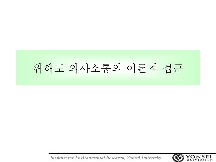 위해도 의사소통의 이론적 접근 Institute for Environmental Research, Yonsei University 