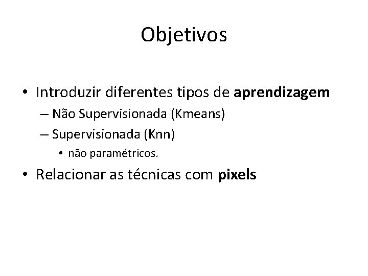 Objetivos • Introduzir diferentes tipos de aprendizagem – Não Supervisionada (Kmeans) – Supervisionada (Knn)