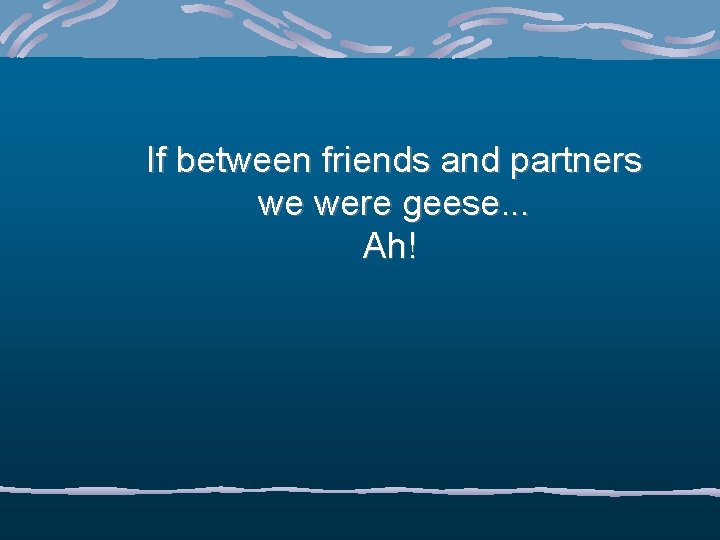 If between friends and partners we were geese. . . Ah! 