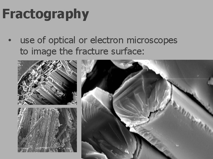 Fractography • use of optical or electron microscopes to image the fracture surface: Fractography • use of optical or electron microscopes to image the fracture surface: