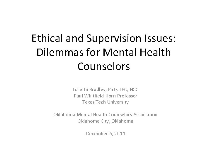 Ethical and Supervision Issues: Dilemmas for Mental Health Counselors Loretta Bradley, Ph. D, LPC,