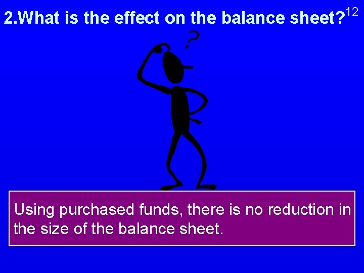 12 2. What is the effect on the balance sheet? Using purchased funds, there
