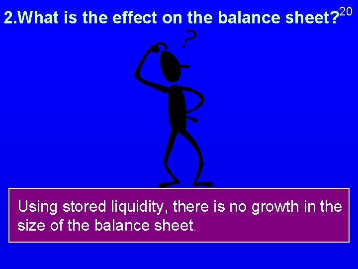 20 2. What is the effect on the balance sheet? Using stored liquidity, there