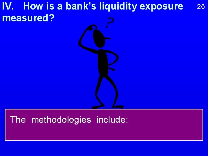 IV. How is a bank’s liquidity exposure measured? The methodologies include: 25 