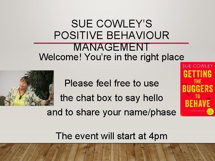 SUE COWLEY’S POSITIVE BEHAVIOUR MANAGEMENT Welcome! You’re in the right place Please feel free