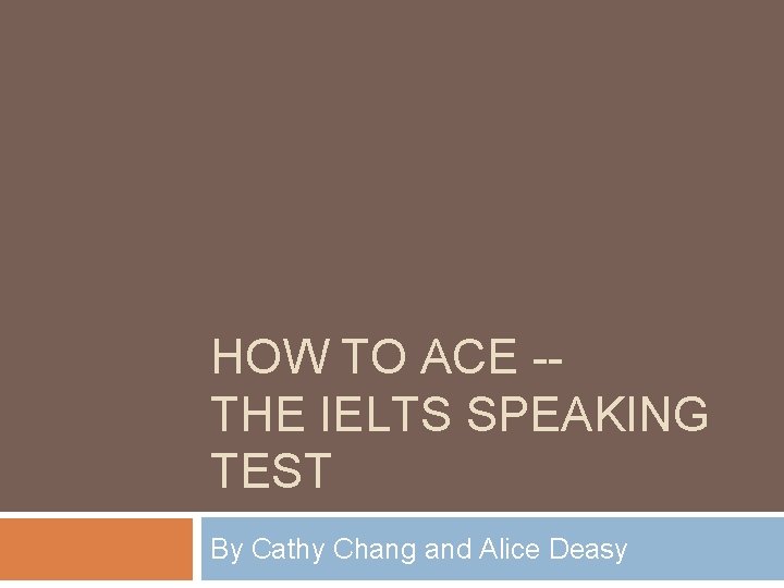 HOW TO ACE -THE IELTS SPEAKING TEST By Cathy Chang and Alice Deasy 