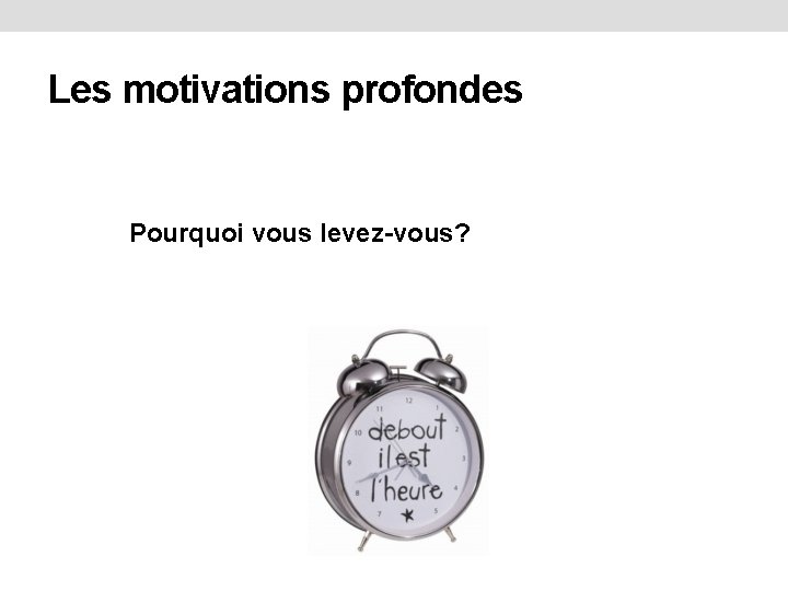 Les motivations profondes Pourquoi vous levez-vous? 