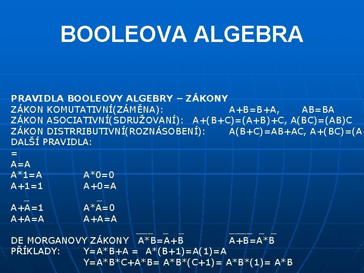 BOOLEOVA ALGEBRA PRAVIDLA BOOLEOVY ALGEBRY – ZÁKONY ZÁKON KOMUTATIVNÍ(ZÁMĚNA): A+B=B+A, AB=BA ZÁKON ASOCIATIVNÍ(SDRUŽOVANÍ): A+(B+C)=(A+B)+C,