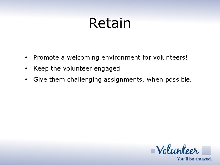 Retain • Promote a welcoming environment for volunteers! • Keep the volunteer engaged. •