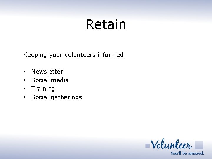 Retain Keeping your volunteers informed • • Newsletter Social media Training Social gatherings 