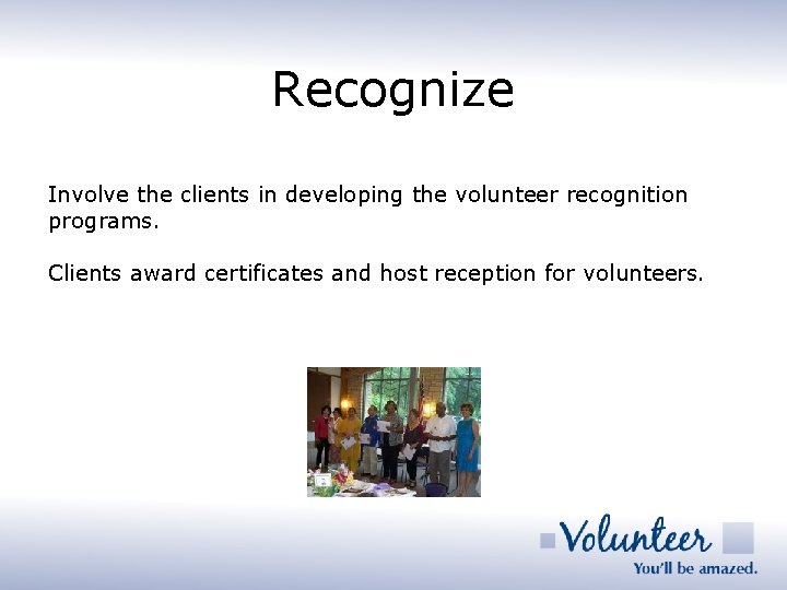 Recognize Involve the clients in developing the volunteer recognition programs. Clients award certificates and