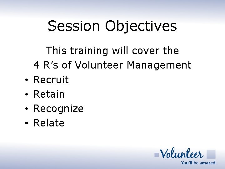 Session Objectives • • This training will cover the 4 R’s of Volunteer Management