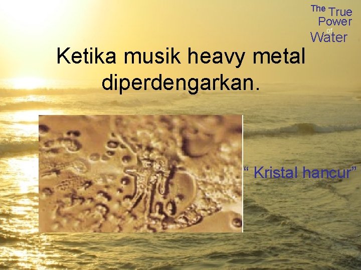The True Power of Water Ketika musik heavy metal diperdengarkan. “ Kristal hancur” 