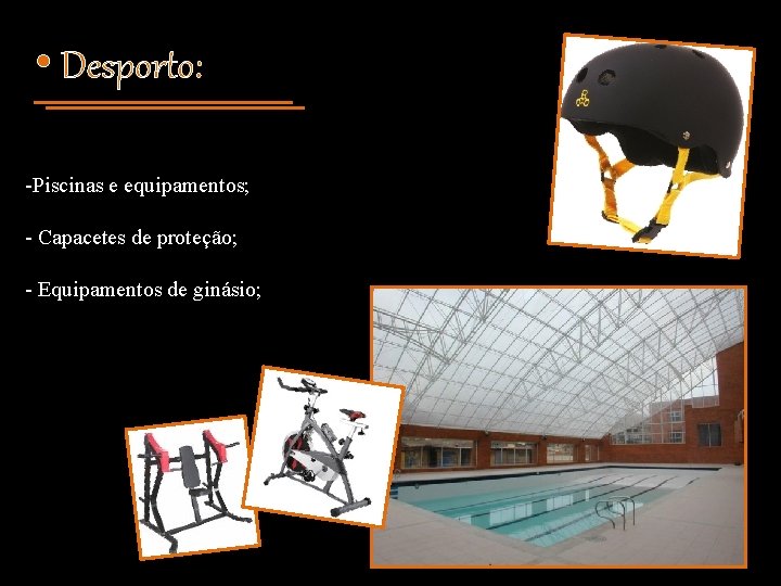  • Desporto: -Piscinas e equipamentos; - Capacetes de proteção; - Equipamentos de ginásio;