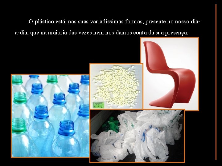 O plástico está, nas suas variadíssimas formas, presente no nosso diaa-dia, que na maioria