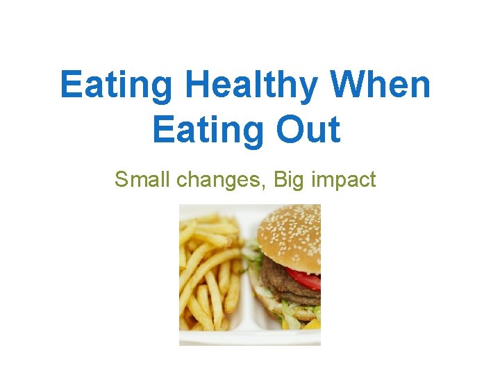 Eating Healthy When Eating Out Small changes, Big impact 