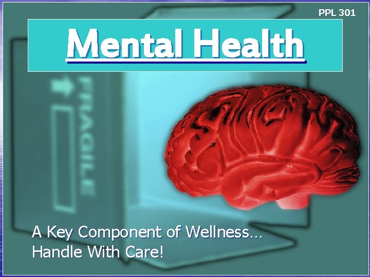 PPL 301 Mental Health A Key Component of Wellness… Handle With Care! 