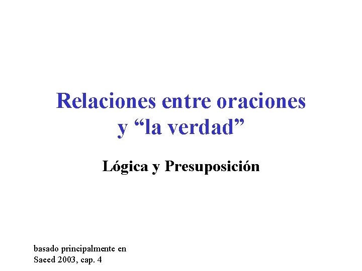 Relaciones entre oraciones y “la verdad” Lógica y Presuposición basado principalmente en Saeed 2003,