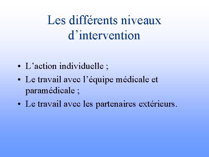 Les différents niveaux d’intervention • L’action individuelle ; • Le travail avec l’équipe médicale