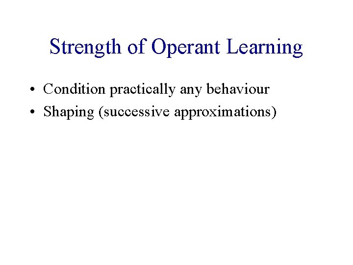 Strength of Operant Learning • Condition practically any behaviour • Shaping (successive approximations) 