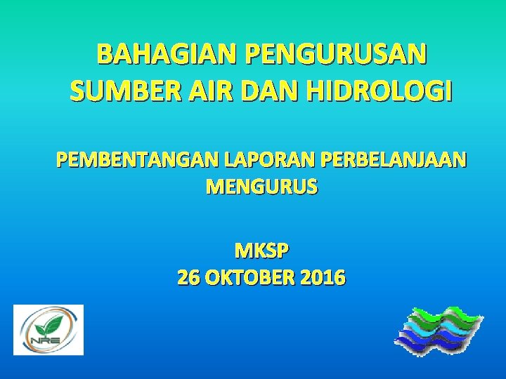 BAHAGIAN PENGURUSAN SUMBER AIR DAN HIDROLOGI PEMBENTANGAN LAPORAN PERBELANJAAN MENGURUS MKSP 26 OKTOBER 2016