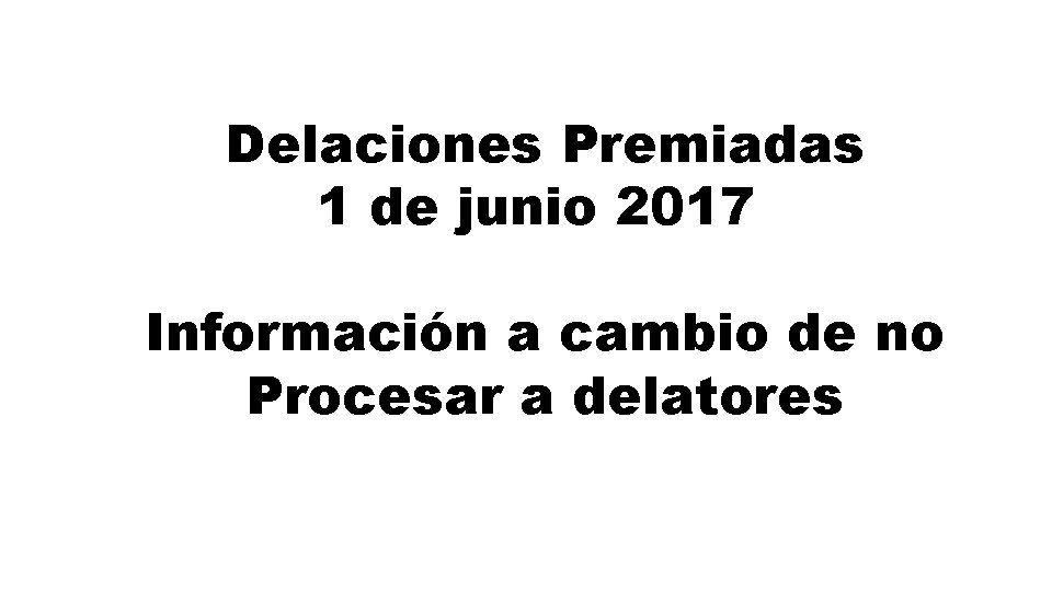 Delaciones Premiadas 1 de junio 2017 Información a cambio de no Procesar a delatores