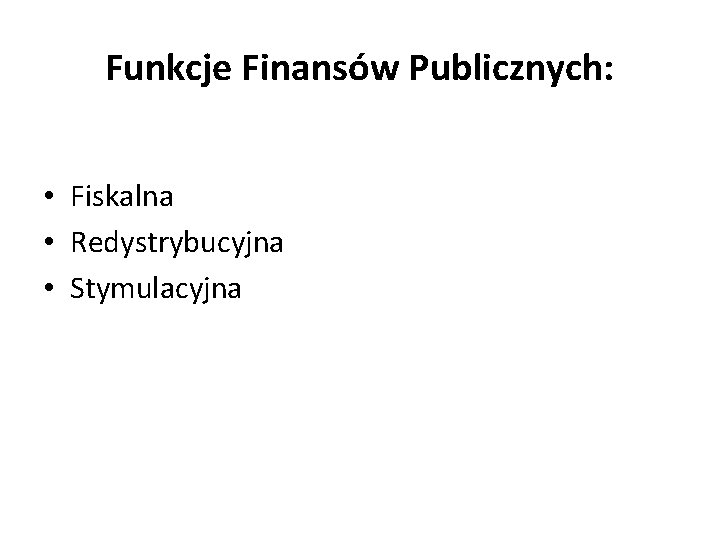 Funkcje Finansów Publicznych: • Fiskalna • Redystrybucyjna • Stymulacyjna 