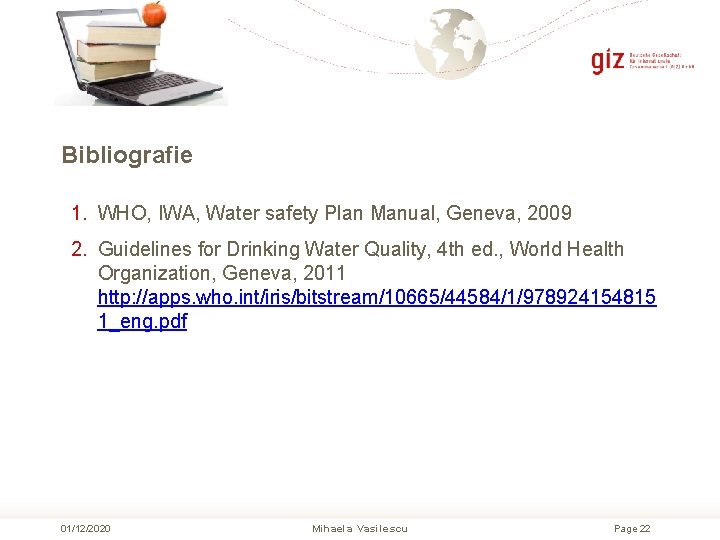 Bibliografie 1. WHO, IWA, Water safety Plan Manual, Geneva, 2009 2. Guidelines for Drinking